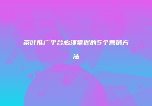 茶叶推广平台必须掌握的5个营销方法