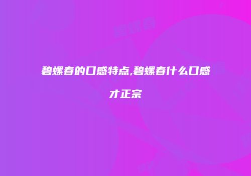 碧螺春的口感特点,碧螺春什么口感才正宗