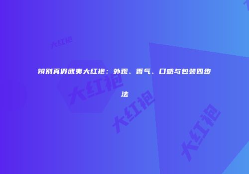 辨别真假武夷大红袍：外观、香气、口感与包装四步法