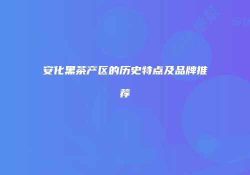 安化黑茶产区的历史特点及品牌推荐