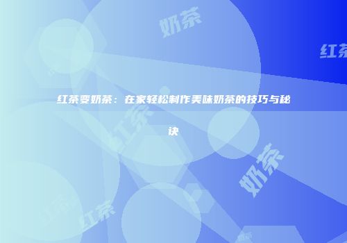 红茶变奶茶：在家轻松制作美味奶茶的技巧与秘诀