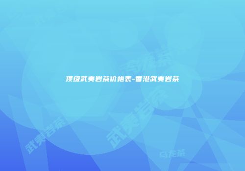 顶级武夷岩茶价格表-香港武夷岩茶