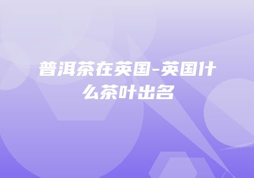普洱茶在英国-英国什么茶叶出名