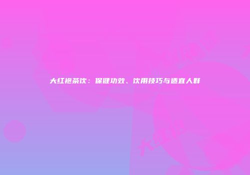 大红袍茶饮：保健功效、饮用技巧与适宜人群