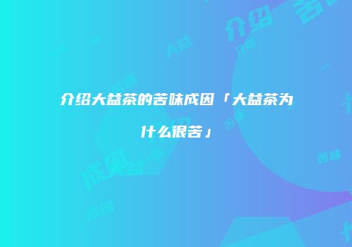 介绍大益茶的苦味成因「大益茶为什么很苦」