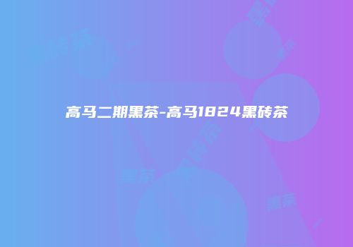 高马二期黑茶-高马1824黑砖茶