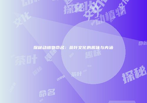 探秘动植物命名：茶叶文化的趣味与内涵