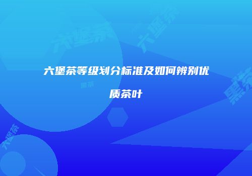 六堡茶等级划分标准及如何辨别优质茶叶