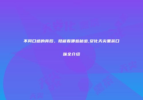 不同口感的背后，隐藏着哪些秘密,安化天尖黑茶口味全介绍