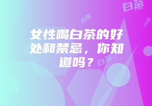 女性喝白茶的好处和禁忌，你知道吗？
