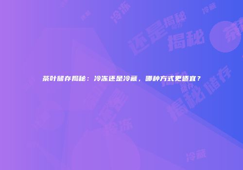茶叶储存揭秘：冷冻还是冷藏，哪种方式更适宜？