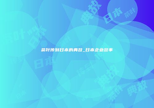 茶叶传到日本的典故_日本企业故事