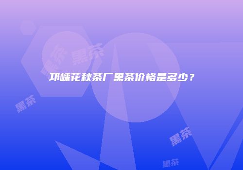 邛崃花秋茶厂黑茶价格是多少？