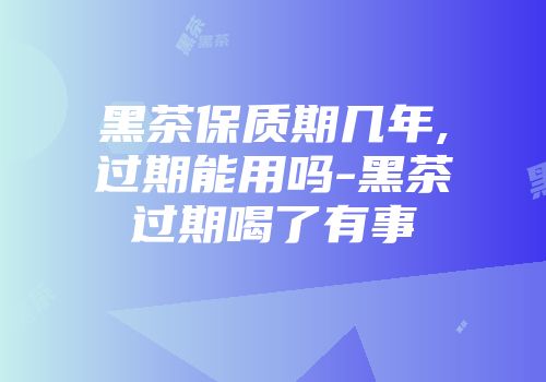 黑茶保质期几年,过期能用吗-黑茶过期喝了有事