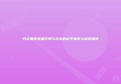 月经期间适量饮用乌龙茶的科学解答与保健建议