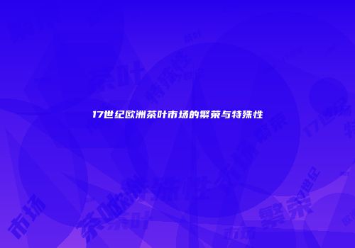 17世纪欧洲茶叶市场的繁荣与特殊性