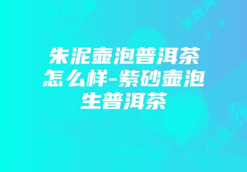 朱泥壶泡普洱茶怎么样-紫砂壶泡生普洱茶