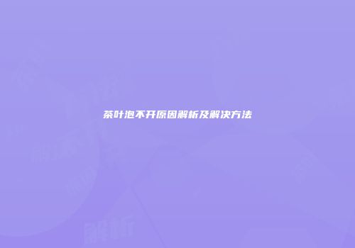 茶叶泡不开原因解析及解决方法