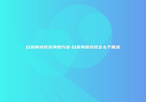 白茶的功效及冲泡方法-白茶有啥功效怎么个喝法