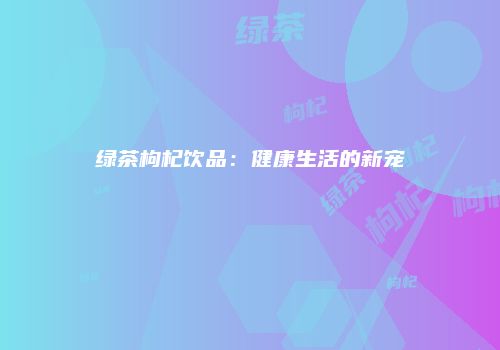 绿茶枸杞饮品：健康生活的新宠