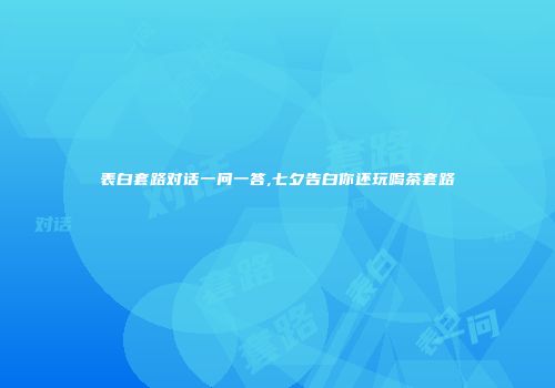 表白套路对话一问一答,七夕告白你还玩喝茶套路