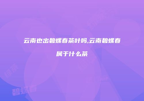 云南也出碧螺春茶叶吗,云南碧螺春属于什么茶