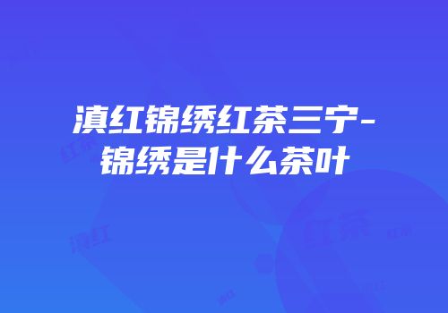 滇红锦绣红茶三宁-锦绣是什么茶叶