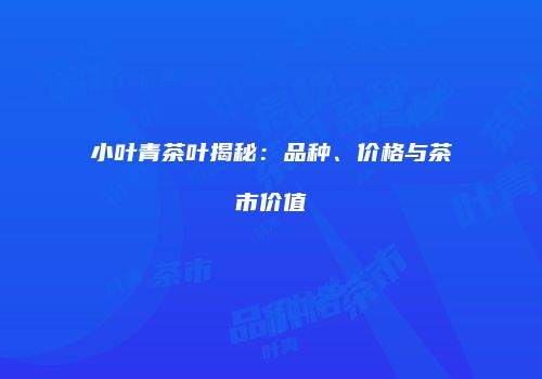 小叶青茶叶揭秘：品种、价格与茶市价值