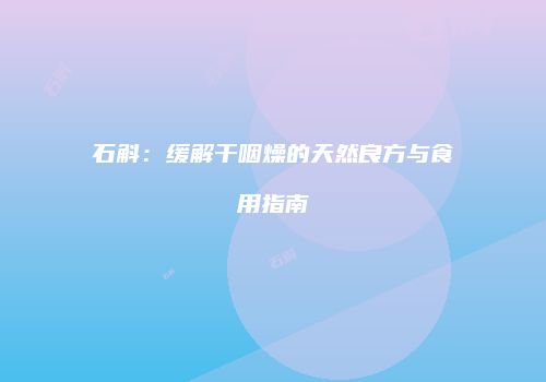 石斛：缓解干咽燥的天然良方与食用指南