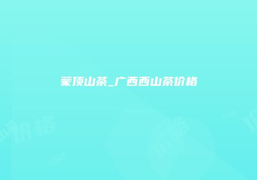 蒙顶山茶_广西西山茶价格