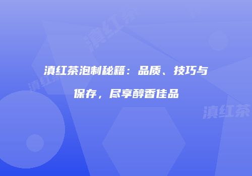 滇红茶泡制秘籍：品质、技巧与保存，尽享醇香佳品