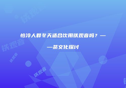 怕冷人群冬天适合饮用铁观音吗？——茶文化探讨