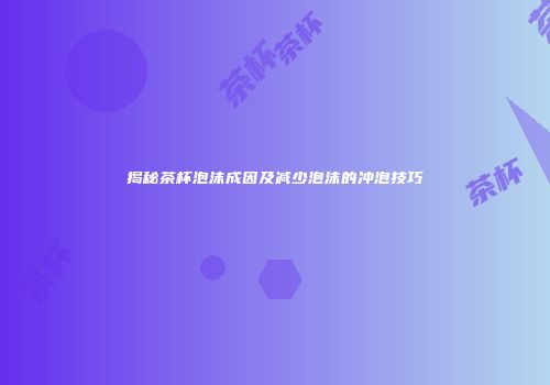 揭秘茶杯泡沫成因及减少泡沫的冲泡技巧