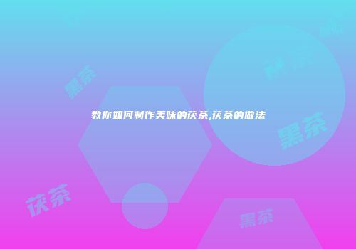 教你如何制作美味的茯茶,茯茶的做法