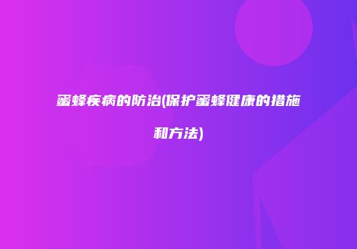 蜜蜂疾病的防治(保护蜜蜂健康的措施和方法)