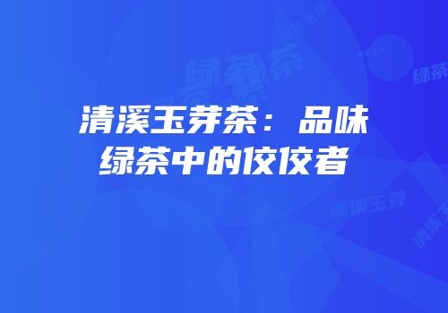 清溪玉芽茶：品味绿茶中的佼佼者