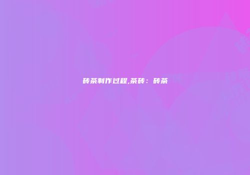砖茶制作过程,茶砖：砖茶
