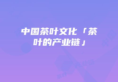 中国茶叶文化「茶叶的产业链」