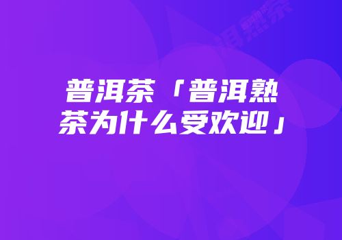 普洱茶「普洱熟茶为什么受欢迎」