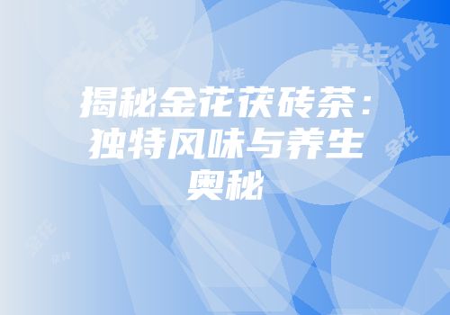 揭秘金花茯砖茶：独特风味与养生奥秘