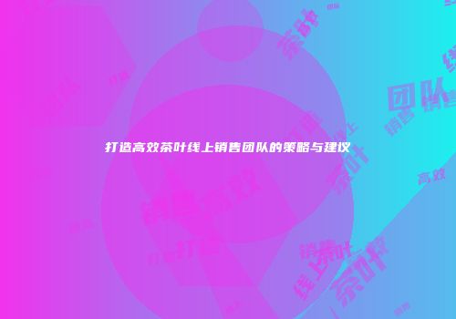 打造高效茶叶线上销售团队的策略与建议