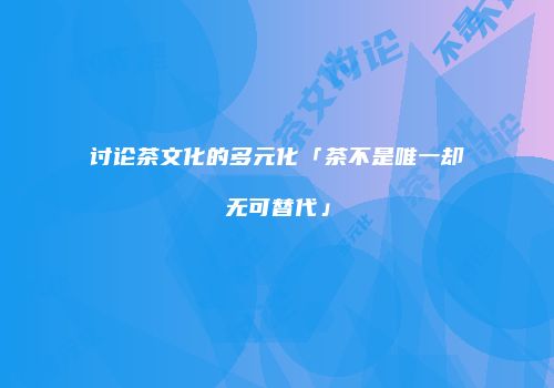 讨论茶文化的多元化「茶不是唯一却无可替代」