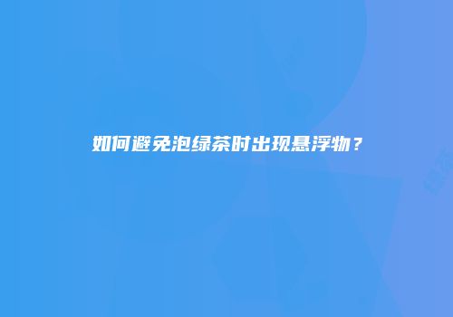 如何避免泡绿茶时出现悬浮物？