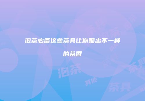 泡茶必备这些茶具让你喝出不一样的茶香