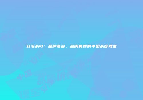 安溪茶叶：品种繁多，品质优良的中国茶都瑰宝