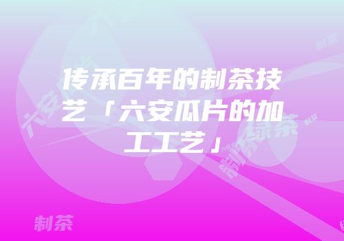 传承百年的制茶技艺「六安瓜片的加工工艺」