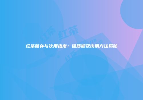 红茶储存与饮用指南：保质期及饮用方法揭秘