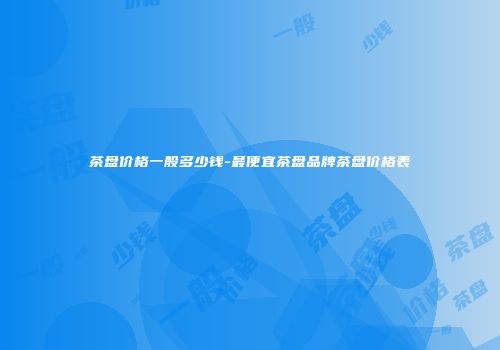 茶盘价格一般多少钱-最便宜茶盘品牌茶盘价格表