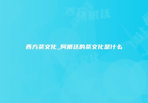 西方茶文化_阿根廷的茶文化是什么