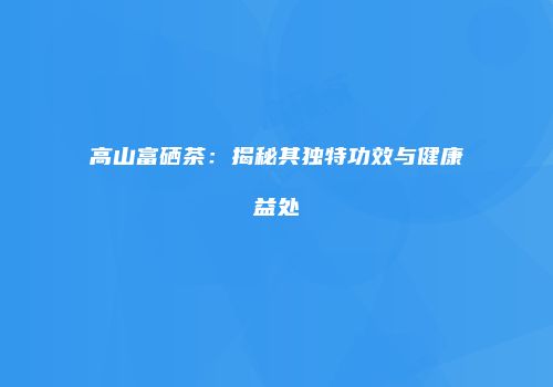 高山富硒茶：揭秘其独特功效与健康益处